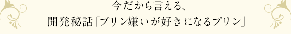 今だから言える、開発秘話「プリン嫌いが好きになるプリン」