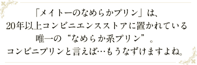 「メイトーのなめらかプリン」は、20年以上コンビニエンスストアに置かれている唯一の“なめらか系プリン”。コンビニプリンと言えば…もうなずけますよね。