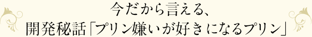 今だから言える、開発秘話「プリン嫌いが好きになるプリン」