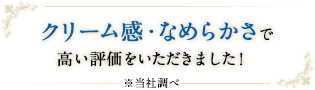 クリーム感・なめらかさで高い評価をいただきました！※当社調べ